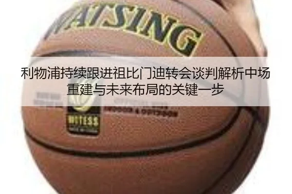 利物浦持续跟进祖比门迪转会谈判解析中场重建与未来布局的关键一步